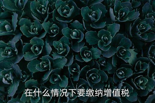 什么情況下5天交一次增值稅，什么情況下才應(yīng)該繳納增值稅呢