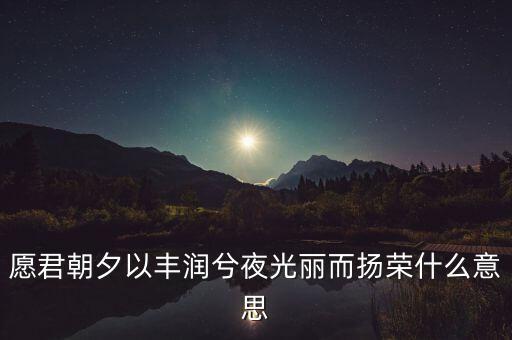 望風(fēng)而什么，愿君朝夕以豐潤兮夜光麗而揚榮什么意思
