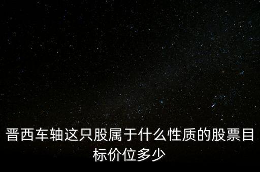600495屬于什么板塊，晉西車軸這只股屬于什么性質(zhì)的股票目標(biāo)價(jià)位多少