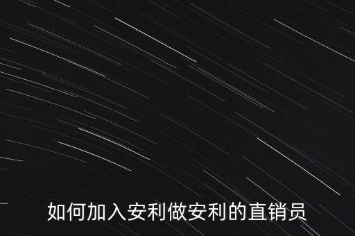加入安利直銷(xiāo)員需做什么，如何加入安利做安利的直銷(xiāo)員