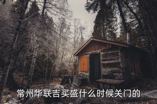 華聯(lián)吉買盛為什么要關(guān)門，常州華聯(lián)吉買盛還正常營(yíng)業(yè)嗎