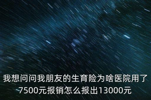 我想問(wèn)問(wèn)我朋友的生育險(xiǎn)為啥醫(yī)院用了7500元報(bào)銷怎么報(bào)出13000元