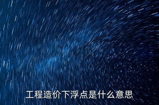 工程總價下浮9是什么意思，工程造價浮動怎么算拜托各位了 3Q
