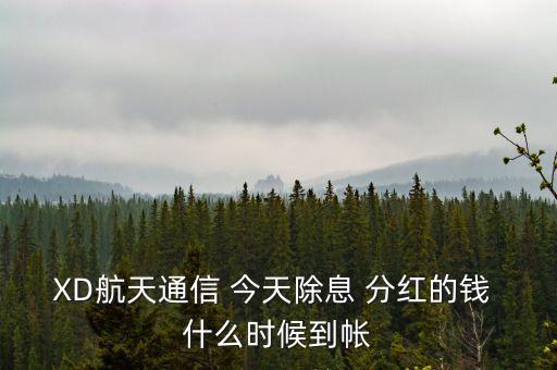 xd股票分紅什么時候到賬，XD航天通信 今天除息 分紅的錢 什么時候到帳