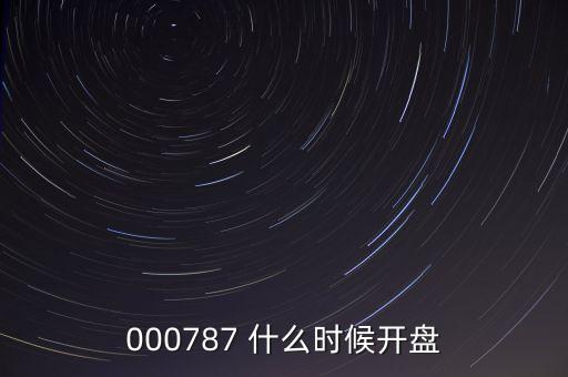 時(shí)代萬(wàn)恒什么時(shí)候開(kāi)盤(pán)，000787 什么時(shí)候開(kāi)盤(pán)