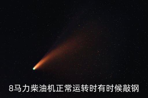 八鋼效益什么時候好起來，8馬力柴油機正常運轉時有時候敲鋼