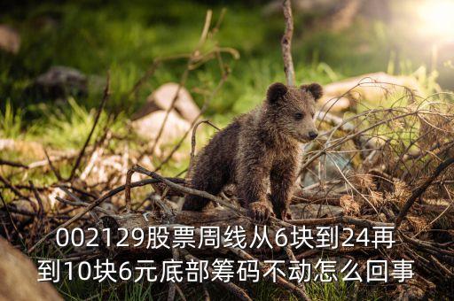 股票底倉為什么不能動，002129股票周線從6塊到24再到10塊6元底部籌碼不動怎么回事