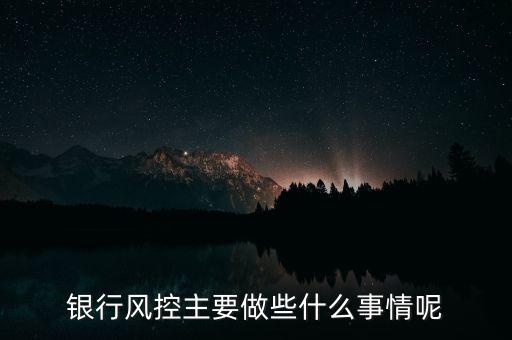 銀行風(fēng)控主要做什么，銀行風(fēng)控主要做些什么事情呢