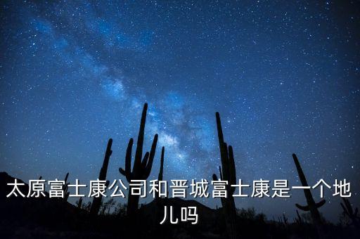 太富集團跟富士康什么關系，太原富士康公司和晉城富士康是一個地兒嗎