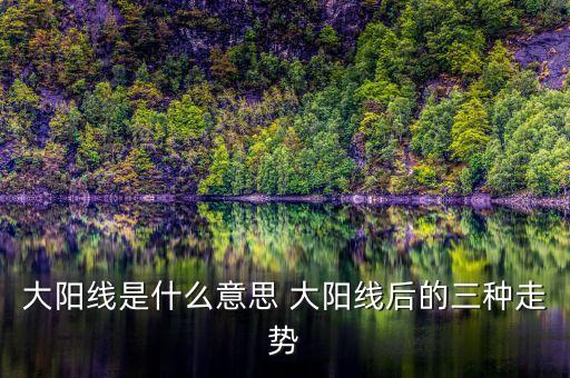 股票大陽線是什么意思，大陽線是什么意思 大陽線后的三種走勢