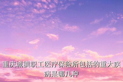 城鎮(zhèn)職工醫(yī)保大病包括什么，重慶城鎮(zhèn)職工醫(yī)療保險所包括的重大疾病是哪幾種