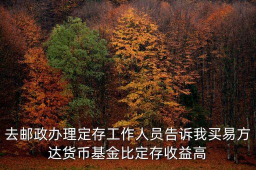 為什么易方達(dá)貨幣基金收益高，去郵政辦理定存工作人員告訴我買易方達(dá)貨幣基金比定存收益高