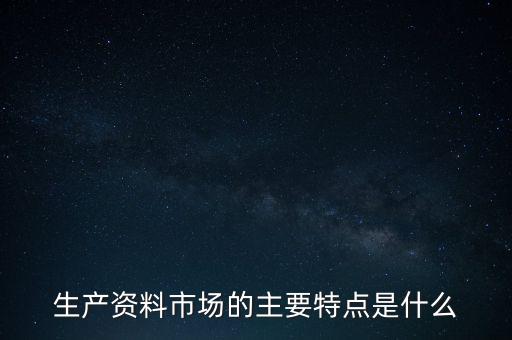 生產(chǎn)資料市場的需要是什么的需要，生產(chǎn)資料市場的主要特點(diǎn)是什么