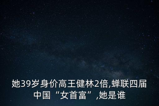 她39歲身價(jià)高王健林2倍,蟬聯(lián)四屆中國(guó)“女首富”,她是誰