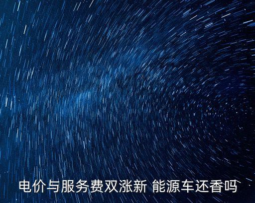 電價(jià)與服務(wù)費(fèi)雙漲新 能源車還香嗎