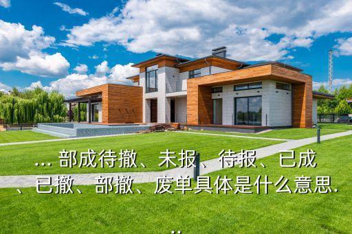 ... 部成待撤、未報、待報、已成、已撤、部撤、廢單具體是什么意思...