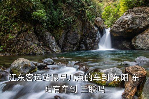 江東客運(yùn)站最早幾點(diǎn)的車到 東陽(yáng) 東陽(yáng)有車到 三聯(lián)嗎