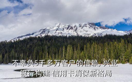 不辜負5千多萬客戶的信賴, 興業(yè) 銀行構建 信用卡消保新格局