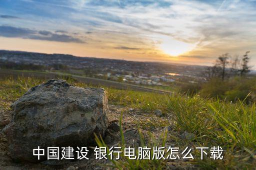 中國建設 銀行電腦版怎么下載