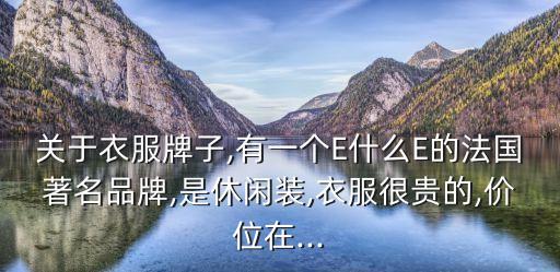 關(guān)于衣服牌子,有一個E什么E的法國著名品牌,是休閑裝,衣服很貴的,價(jià)位在...
