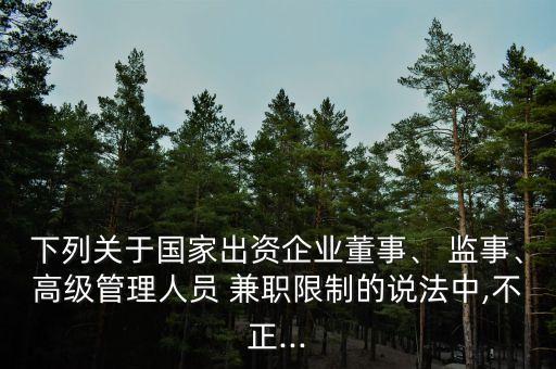下列關(guān)于國(guó)家出資企業(yè)董事、 監(jiān)事、高級(jí)管理人員 兼職限制的說(shuō)法中,不正...