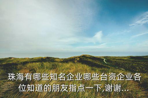  珠海有哪些知名企業(yè)哪些臺資企業(yè)各位知道的朋友指點(diǎn)一下,謝謝...