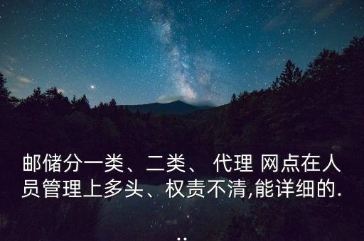 郵儲(chǔ)分一類、二類、 代理 網(wǎng)點(diǎn)在人員管理上多頭、權(quán)責(zé)不清,能詳細(xì)的...