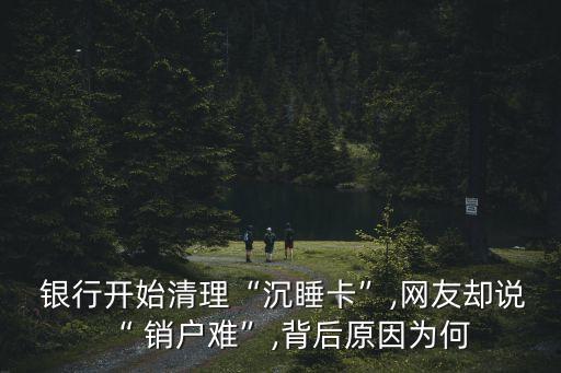  銀行開(kāi)始清理“沉睡卡”,網(wǎng)友卻說(shuō)“ 銷戶難”,背后原因?yàn)楹? class=