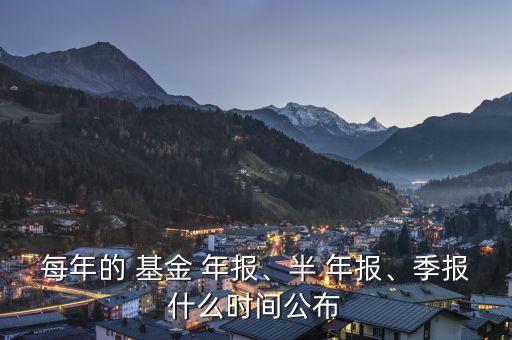 每年的 基金 年報、半 年報、季報什么時間公布
