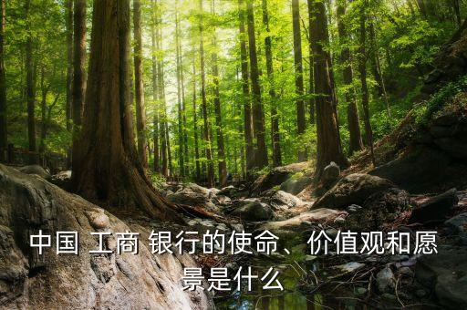 中國(guó) 工商 銀行的使命、價(jià)值觀和愿景是什么