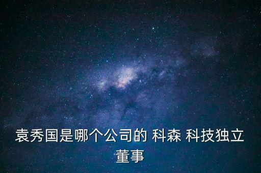 袁秀國是哪個(gè)公司的 科森 科技獨(dú)立董事