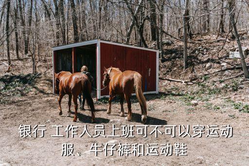  銀行 工作人員上班可不可以穿運(yùn)動(dòng)服、牛仔褲和運(yùn)動(dòng)鞋
