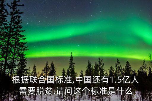 根據(jù)聯(lián)合國標(biāo)準(zhǔn),中國還有1.5億人需要脫貧,請問這個(gè)標(biāo)準(zhǔn)是什么
