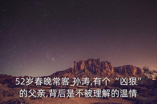 52歲春晚常客 孫濤,有個(gè)“兇狠”的父親,背后是不被理解的溫情