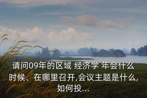 請(qǐng)問(wèn)09年的區(qū)域 經(jīng)濟(jì)學(xué) 年會(huì)什么時(shí)候、在哪里召開(kāi),會(huì)議主題是什么,如何投...