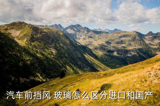 汽車前擋風(fēng) 玻璃怎么區(qū)分進口和國產(chǎn)
