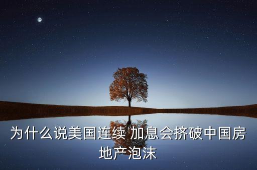 為什么說美國(guó)連續(xù) 加息會(huì)擠破中國(guó)房地產(chǎn)泡沫