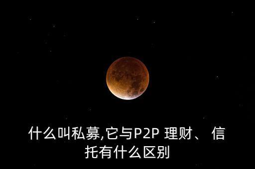 什么叫私募,它與P2P 理財(cái)、 信托有什么區(qū)別