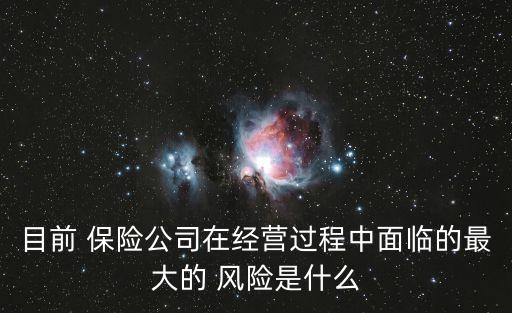 目前 保險(xiǎn)公司在經(jīng)營(yíng)過(guò)程中面臨的最大的 風(fēng)險(xiǎn)是什么