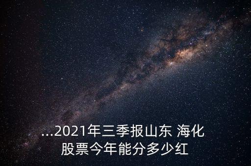 ...2021年三季報(bào)山東 ?；?股票今年能分多少紅