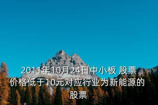 2011年10月24日中小板 股票價格低于10元對應(yīng)行業(yè)為新能源的 股票