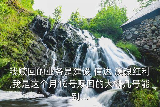 我贖回的業(yè)務(wù)是建設(shè) 信達(dá) 澳銀紅利,我是這個(gè)月16號贖回的大概幾號能到...