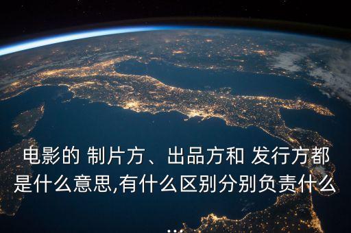 電影的 制片方、出品方和 發(fā)行方都是什么意思,有什么區(qū)別分別負(fù)責(zé)什么...