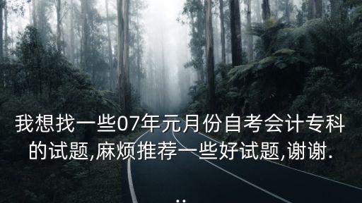 我想找一些07年元月份自考會(huì)計(jì)專科的試題,麻煩推薦一些好試題,謝謝...
