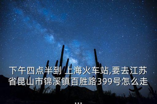 下午四點半到 上?；疖囌?要去江蘇省昆山市錦溪鎮(zhèn)百勝路399號怎么走...