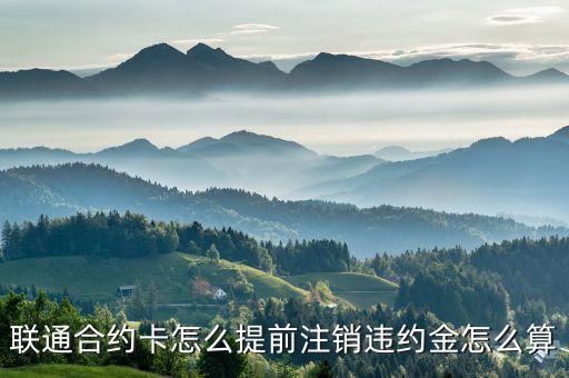 聯通合約卡怎么提前注銷違約金怎么算