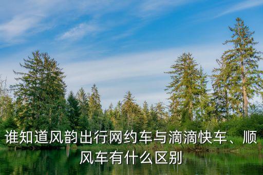 誰知道風(fēng)韻出行網(wǎng)約車與滴滴快車、順風(fēng)車有什么區(qū)別
