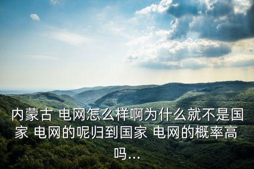 內(nèi)蒙古 電網(wǎng)怎么樣啊為什么就不是國(guó)家 電網(wǎng)的呢歸到國(guó)家 電網(wǎng)的概率高嗎...