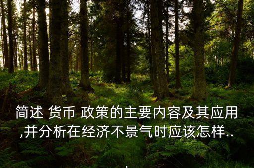 簡述 貨幣 政策的主要內(nèi)容及其應用,并分析在經(jīng)濟不景氣時應該怎樣...