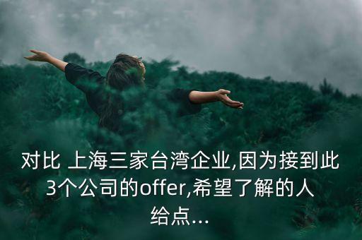 對比 上海三家臺灣企業(yè),因?yàn)榻拥酱?個(gè)公司的offer,希望了解的人給點(diǎn)...